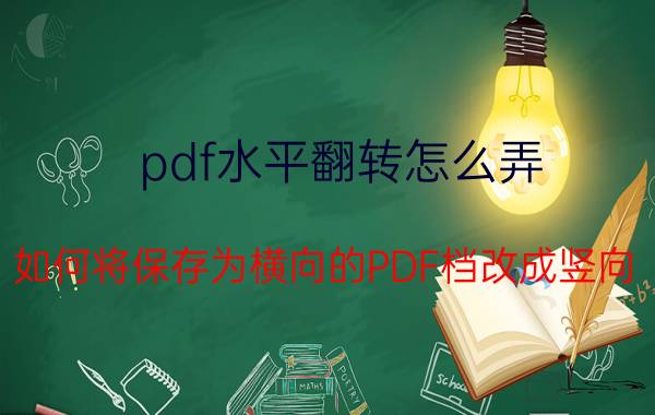 pdf水平翻转怎么弄 如何将保存为横向的PDF档改成竖向？